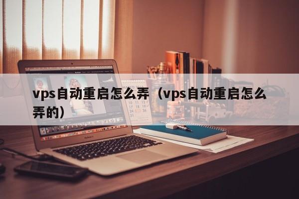 vps自动重启怎么弄（vps自动重启怎么弄的）