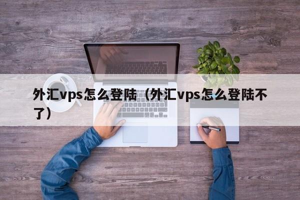 外汇vps怎么登陆（外汇vps怎么登陆不了）