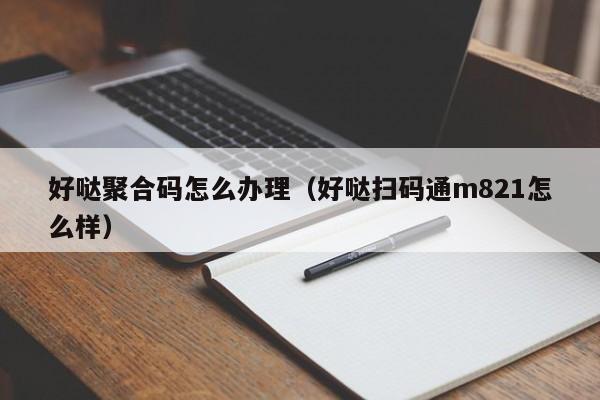 好哒聚合码怎么办理（好哒扫码通m821怎么样）