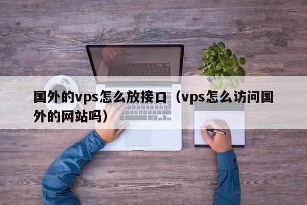 国外的vps怎么放接口（vps怎么访问国外的网站吗）