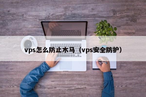 vps怎么防止木马（vps安全防护）