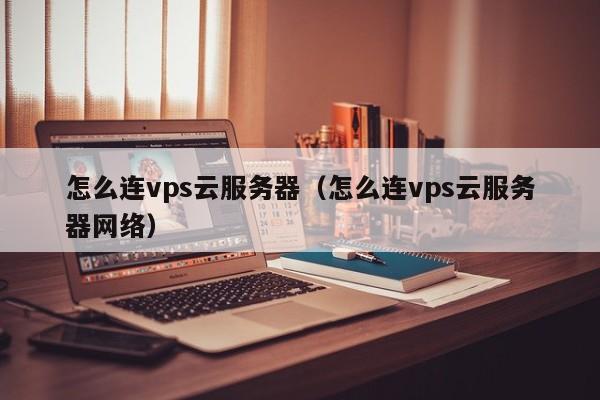 怎么连vps云服务器（怎么连vps云服务器网络）