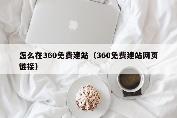 怎么在360免费建站（360免费建站网页链接）