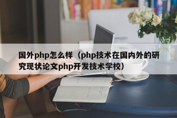 国外php怎么样（php技术在国内外的研究现状论文php开发技术学校）