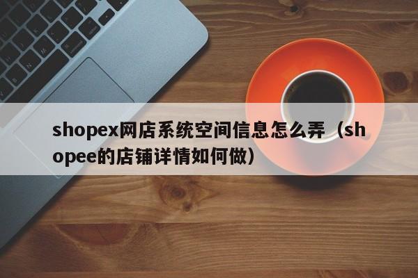 shopex网店系统空间信息怎么弄（shopee的店铺详情如何做）