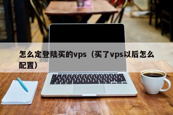 怎么定登陆买的vps（买了vps以后怎么配置）