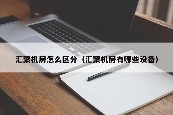 汇聚机房怎么区分（汇聚机房有哪些设备）