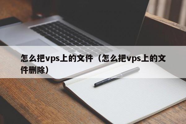 怎么把vps上的文件（怎么把vps上的文件删除）