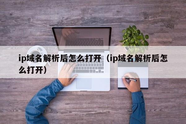 ip域名解析后怎么打开（ip域名解析后怎么打开）