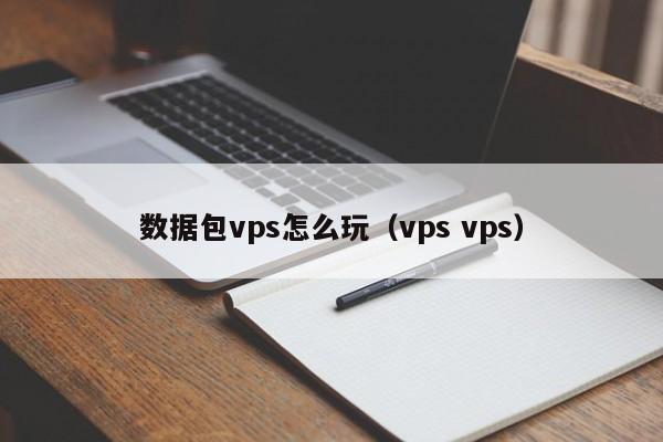 数据包vps怎么玩（vps vps）