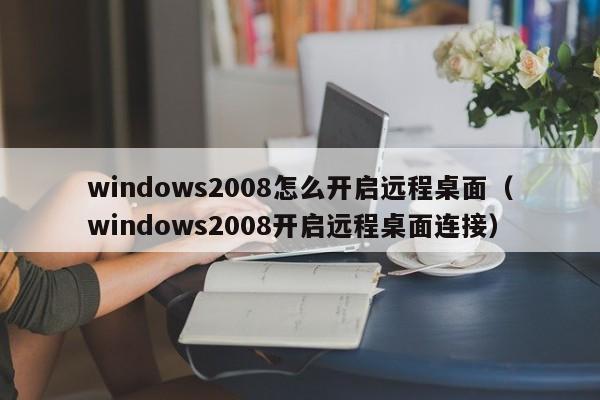 windows2008怎么开启远程桌面（windows2008开启远程桌面连接）