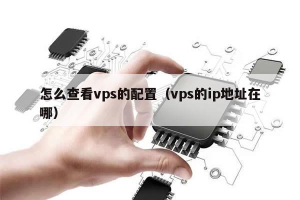 怎么查看vps的配置（vps的ip地址在哪）