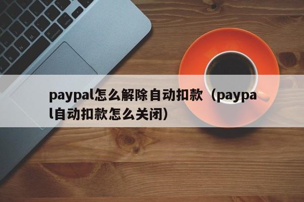 paypal怎么解除自动扣款（paypal自动扣款怎么关闭）