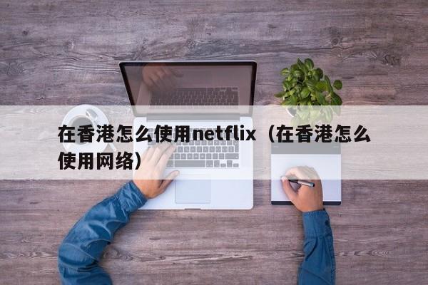 在香港怎么使用netflix（在香港怎么使用网络）