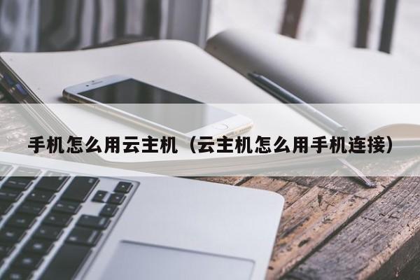 手机怎么用云主机（云主机怎么用手机连接）