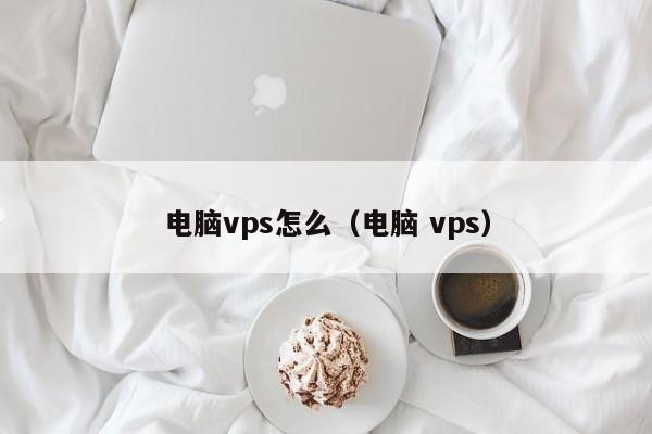 电脑vps怎么（电脑 vps）