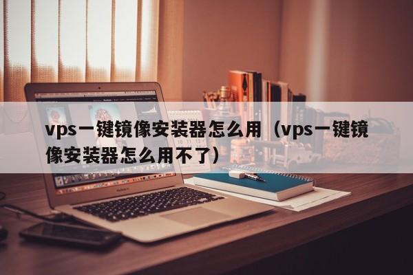 vps一键镜像安装器怎么用（vps一键镜像安装器怎么用不了）