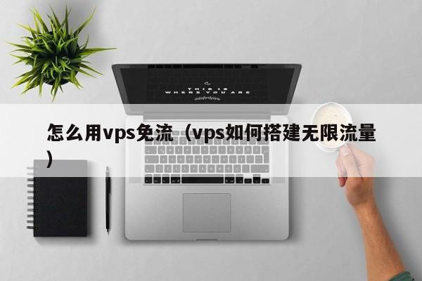 怎么用vps免流（vps如何搭建无限流量）