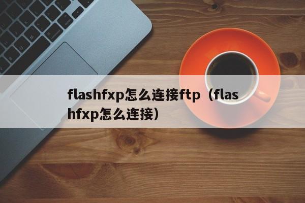 flashfxp怎么连接ftp（flashfxp怎么连接）