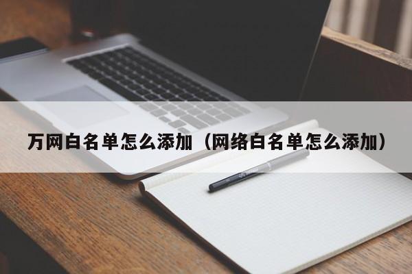 万网白名单怎么添加（网络白名单怎么添加）