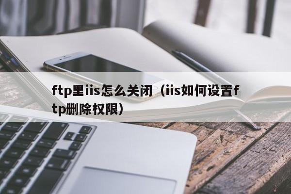 ftp里iis怎么关闭（iis如何设置ftp删除权限）