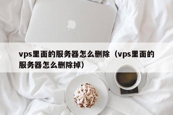 vps里面的服务器怎么删除（vps里面的服务器怎么删除掉）