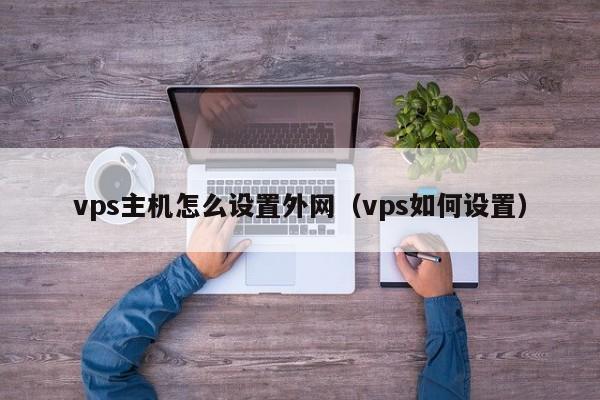 vps主机怎么设置外网（vps如何设置）