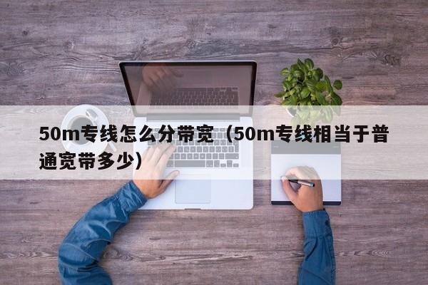 50m专线怎么分带宽（50m专线相当于普通宽带多少）