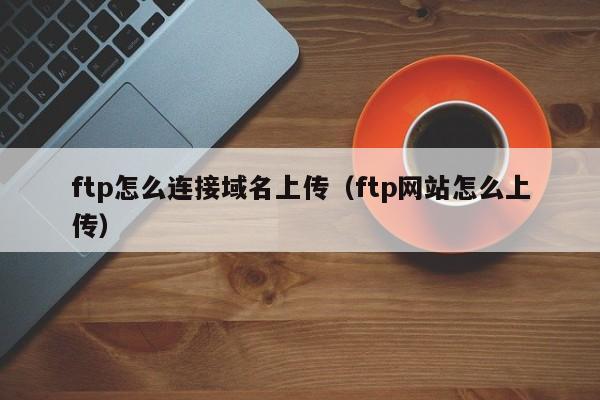 ftp怎么连接域名上传（ftp网站怎么上传）