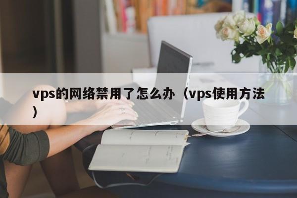 vps的网络禁用了怎么办（vps使用方法）