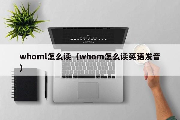 whoml怎么读（whom怎么读英语发音）