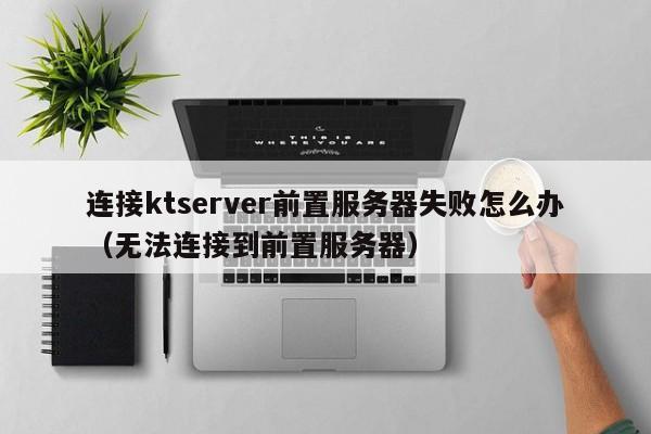 连接ktserver前置服务器失败怎么办（无法连接到前置服务器）