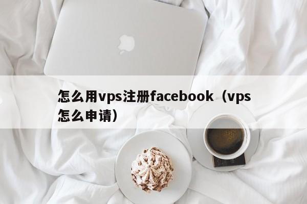 怎么用vps注册facebook（vps怎么申请）