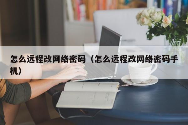 怎么远程改网络密码（怎么远程改网络密码手机）