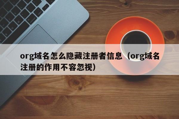 org域名怎么隐藏注册者信息（org域名注册的作用不容忽视）