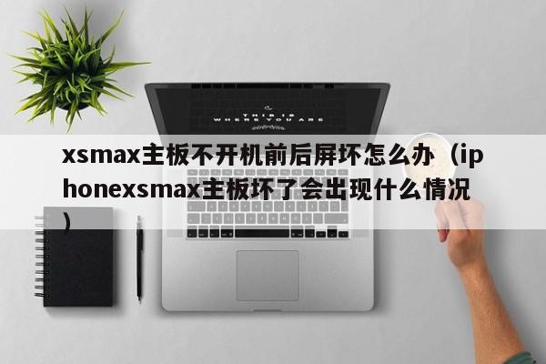 xsmax主板不开机前后屏坏怎么办（iphonexsmax主板坏了会出现什么情况）