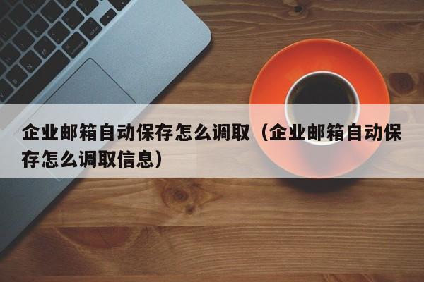 企业邮箱自动保存怎么调取（企业邮箱自动保存怎么调取信息）