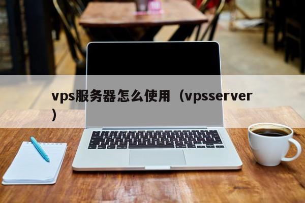 vps服务器怎么使用（vpsserver）