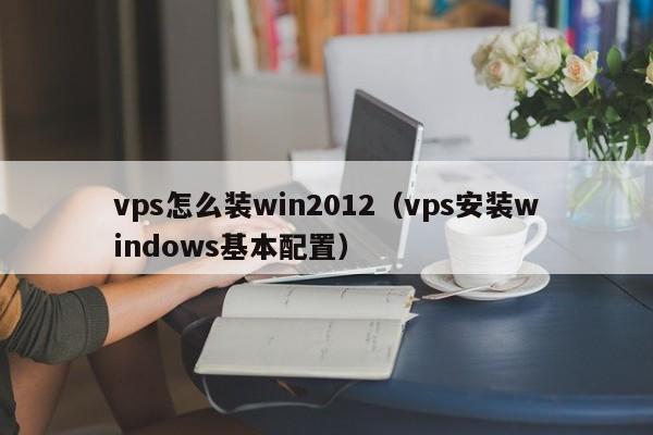 vps怎么装win2012（vps安装windows基本配置）