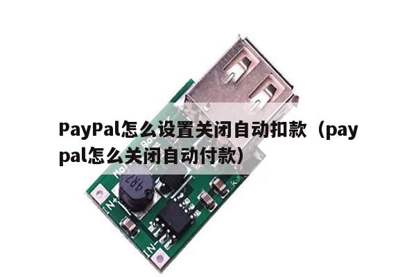 PayPal怎么设置关闭自动扣款（paypal怎么关闭自动付款）