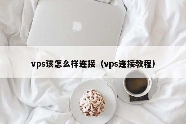 vps该怎么样连接（vps连接教程）