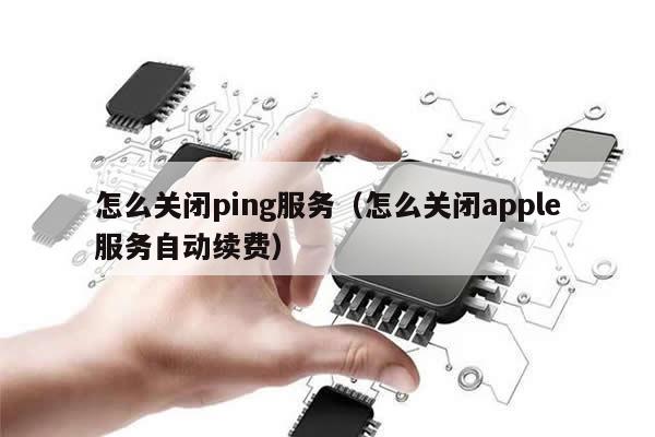 怎么关闭ping服务（怎么关闭apple服务自动续费）