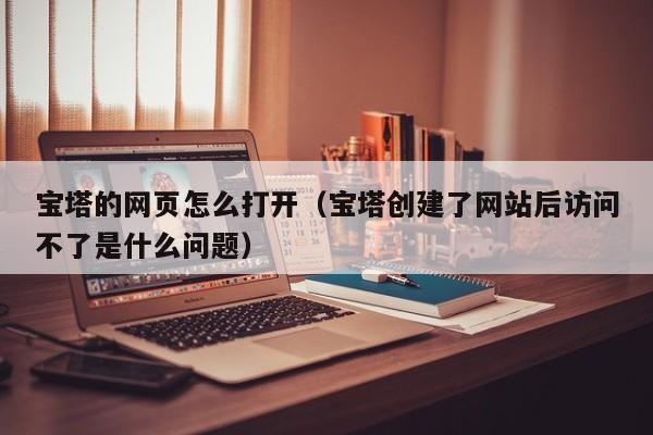 宝塔的网页怎么打开（宝塔创建了网站后访问不了是什么问题）