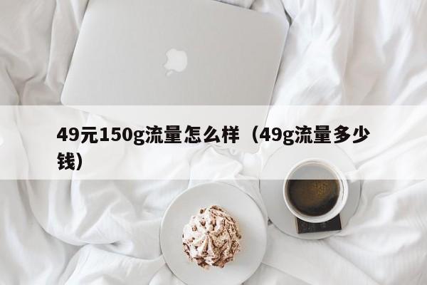 49元150g流量怎么样（49g流量多少钱）