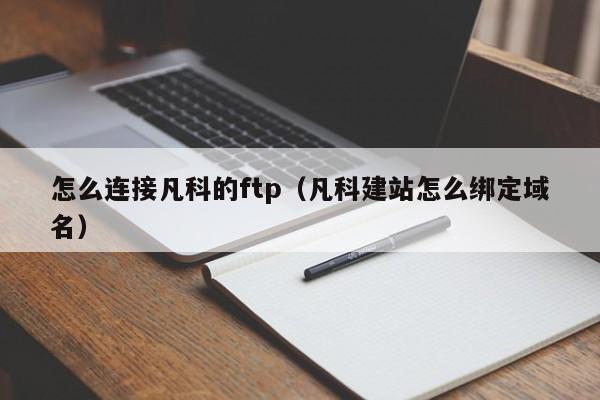 怎么连接凡科的ftp（凡科建站怎么绑定域名）