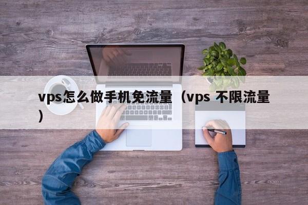 vps怎么做手机免流量（vps 不限流量）