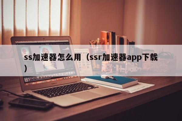 ss加速器怎么用（ssr加速器app下载）