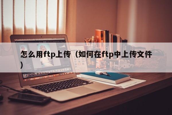 怎么用ftp上传（如何在ftp中上传文件）