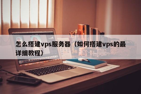 怎么搭建vps服务器（如何搭建vps的最详细教程）