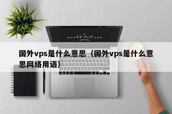 国外vps是什么意思（国外vps是什么意思网络用语）